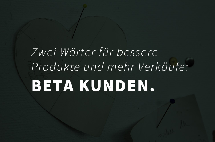 Zwei Wörter für bessere Produkte und mehr Verkäufe: BETA KUNDEN.